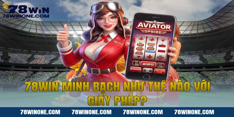 78WIN Minh Bạch Như Thế Nào Với Giấy Phép?