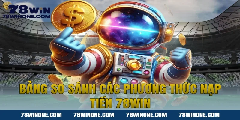 Bảng so sánh các phương thức nạp tiền 78WIN