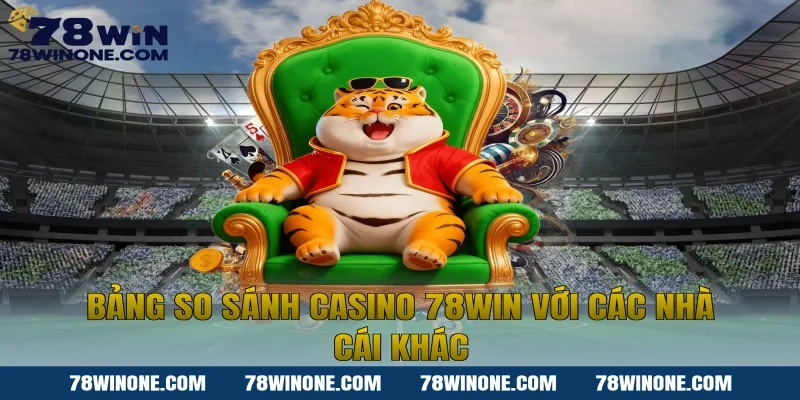 Bảng so sánh Casino 78WIN với các nhà cái khác