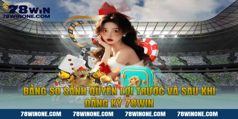 Bảng so sánh quyền lợi trước và sau khi Đăng ký 78WIN
