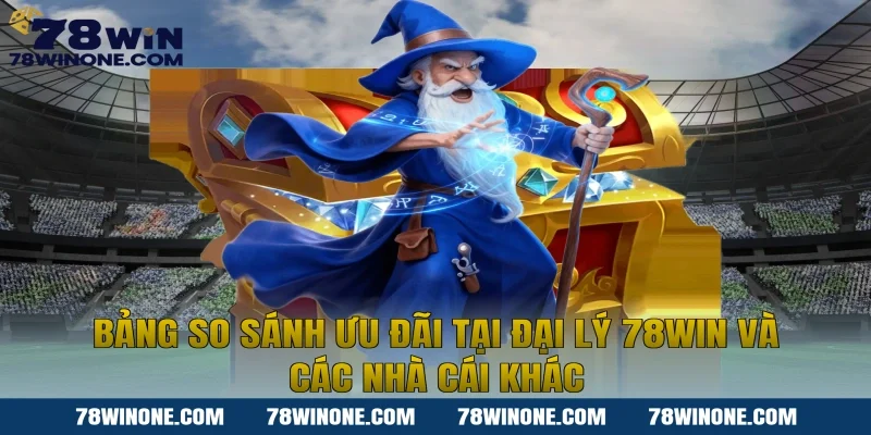 Bảng So Sánh Ưu Đãi Tại Đại Lý 78WIN Và Các Nhà Cái Khác