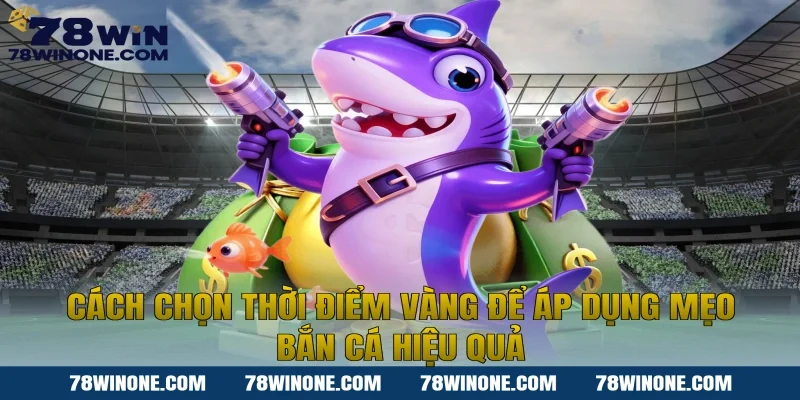 Cách chọn thời điểm vàng để áp dụng mẹo bắn cá hiệu quả