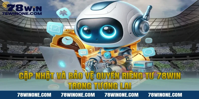 Cập nhật và bảo vệ quyền riêng tư 78WIN trong tương lai