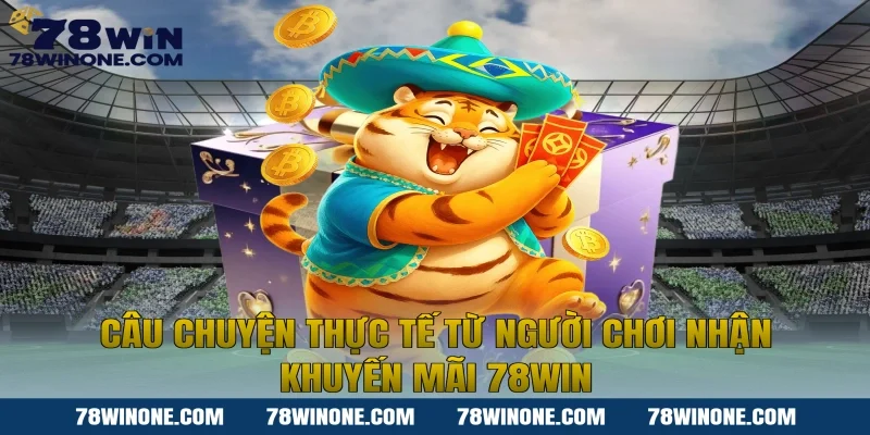 Câu chuyện thực tế từ người chơi nhận khuyến mãi 78WIN