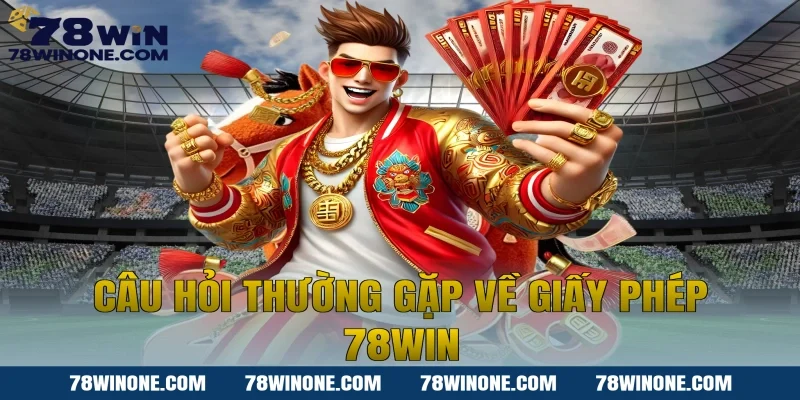 Câu Hỏi Thường Gặp Về Giấy Phép 78WIN