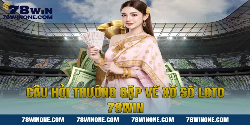 Câu hỏi thường gặp về xổ số loto 78win