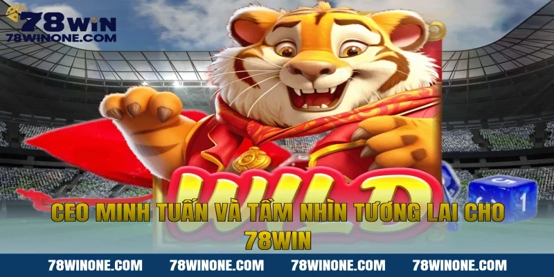 CEO Minh Tuấn Và Tầm Nhìn Tương Lai Cho 78win