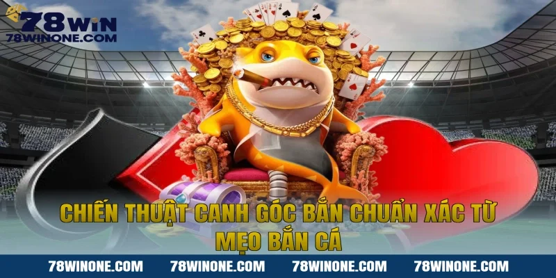 Chiến thuật canh góc bắn chuẩn xác từ mẹo bắn cá