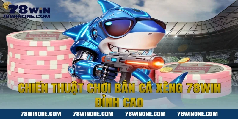 Chiến thuật chơi Bắn cá xèng 78WIN đỉnh cao