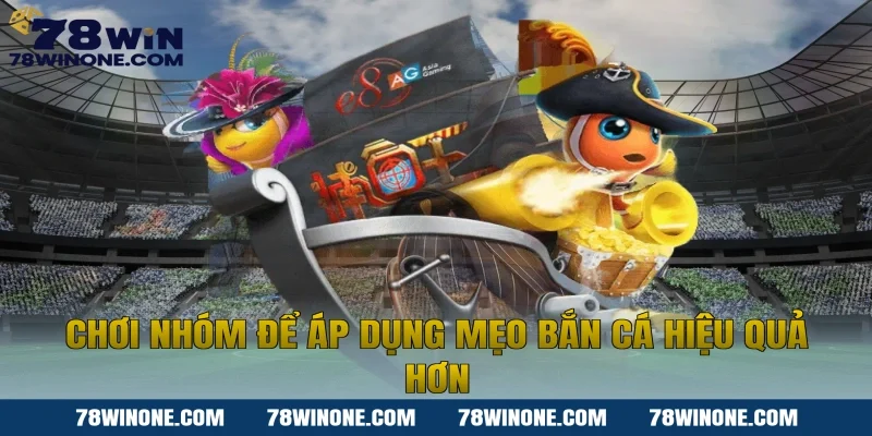 Chơi nhóm để áp dụng mẹo bắn cá hiệu quả hơn