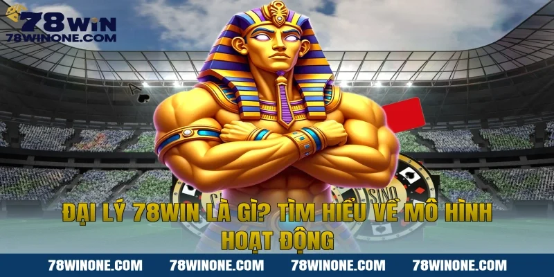 Đại Lý 78WIN Là Gì? Tìm Hiểu Về Mô Hình Hoạt Động
