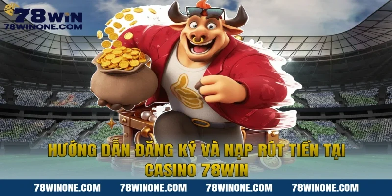 Hướng dẫn đăng ký và nạp rút tiền tại Casino 78WIN