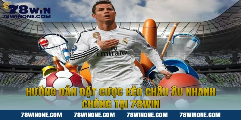 Hướng Dẫn Đặt Cược Kèo Châu Âu Nhanh Chóng Tại 78win