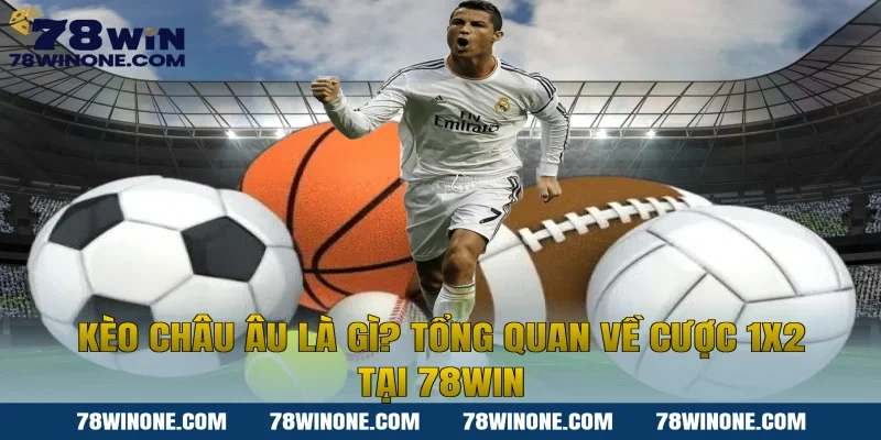 Kèo Châu Âu Là Gì? Tổng Quan Về Cược 1x2 Tại 78win