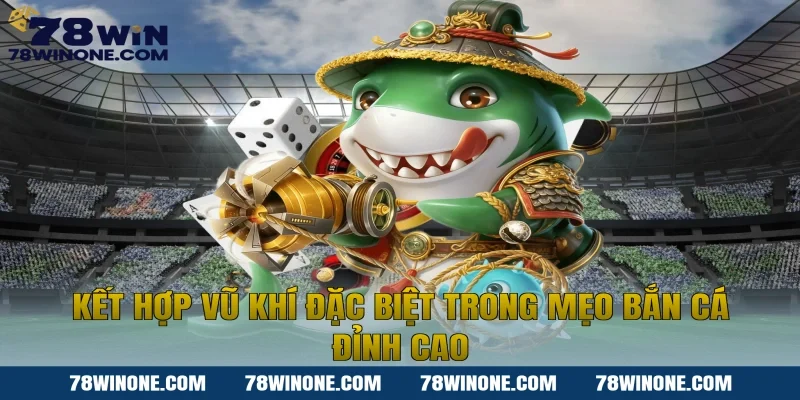 Kết hợp vũ khí đặc biệt trong mẹo bắn cá đỉnh cao