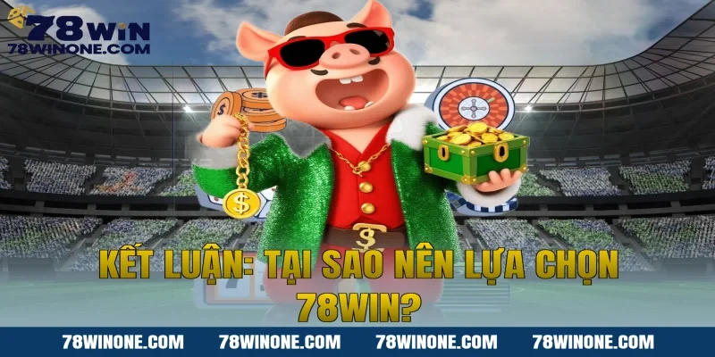 Kết luận: Tại sao nên lựa chọn 78WIN?