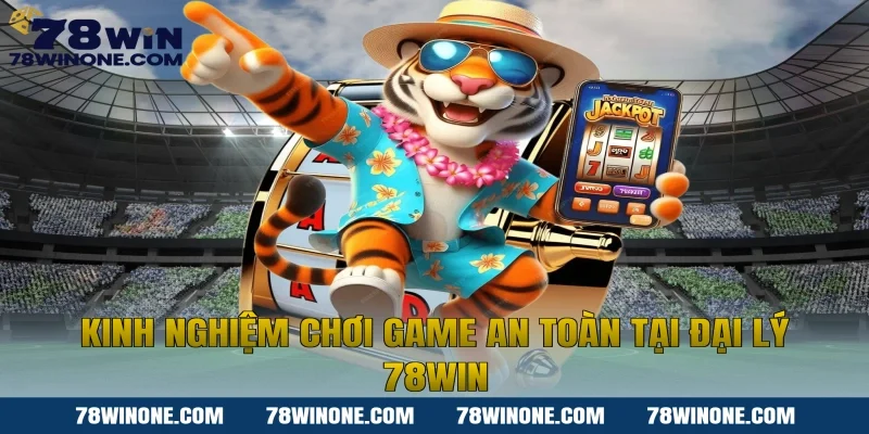 Kinh Nghiệm Chơi Game An Toàn Tại Đại Lý 78WIN