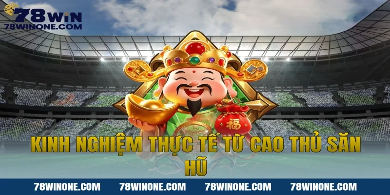 Kinh nghiệm thực tế từ cao thủ săn hũ