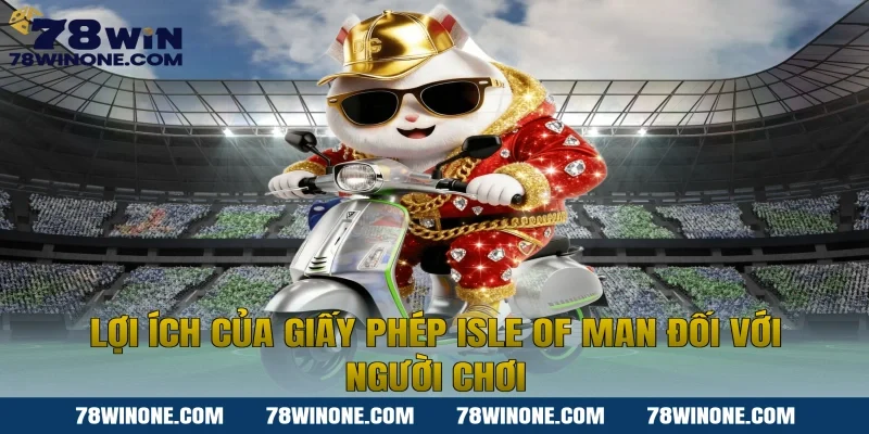 Lợi Ích Của Giấy Phép Isle Of Man Đối Với Người Chơi