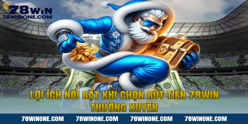 Lợi ích nổi bật khi chọn rút tiền 78WIN thường xuyên