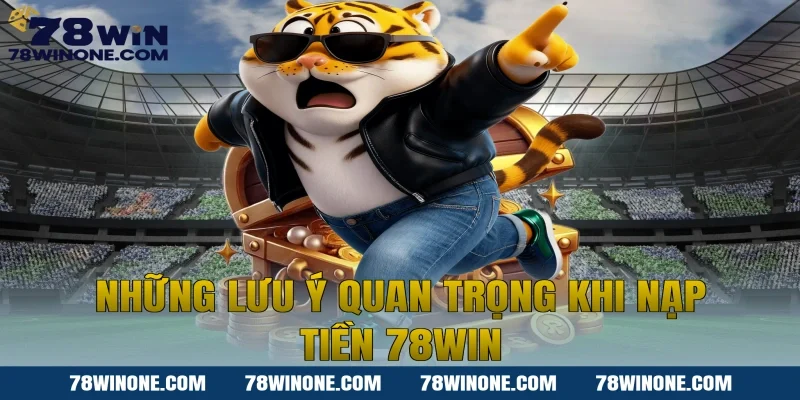 Những lưu ý quan trọng khi nạp tiền 78WIN