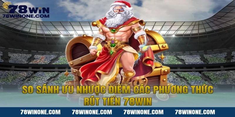 So sánh ưu nhược điểm các phương thức rút tiền 78WIN