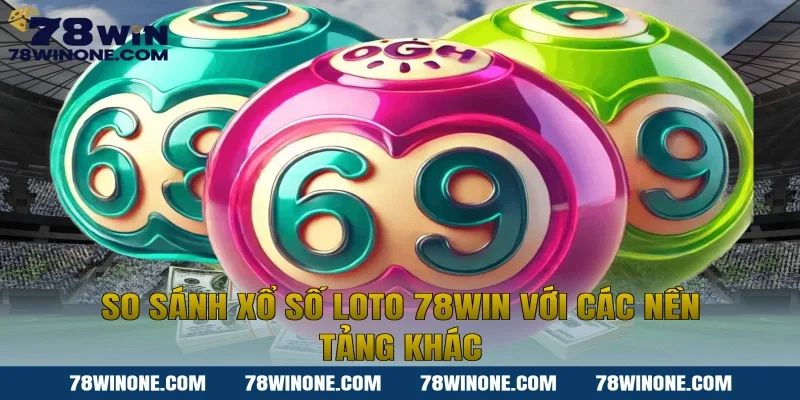 So sánh xổ số loto 78win với các nền tảng khác