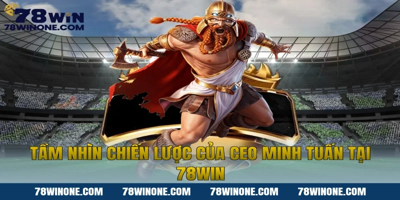 Tầm Nhìn Chiến Lược Của CEO Minh Tuấn Tại 78win
