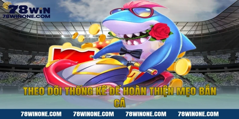 Theo dõi thống kê để hoàn thiện mẹo bắn cá