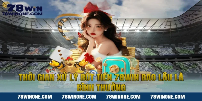 Thời gian xử lý rút tiền 78WIN bao lâu là bình thường