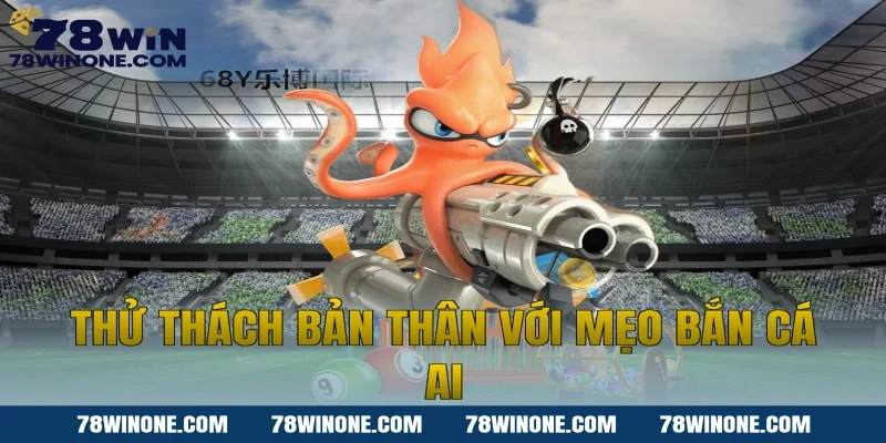 Thử thách bản thân với mẹo bắn cá AI