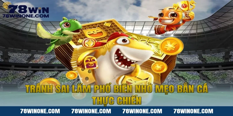 Tránh sai lầm phổ biến nhờ mẹo bắn cá thực chiến