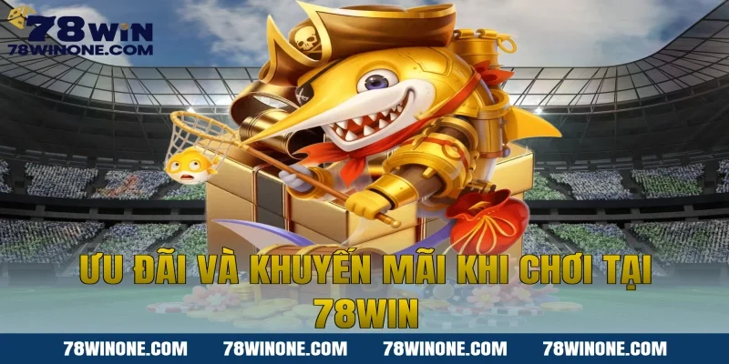 Ưu đãi và Khuyến mãi khi chơi tại 78win
