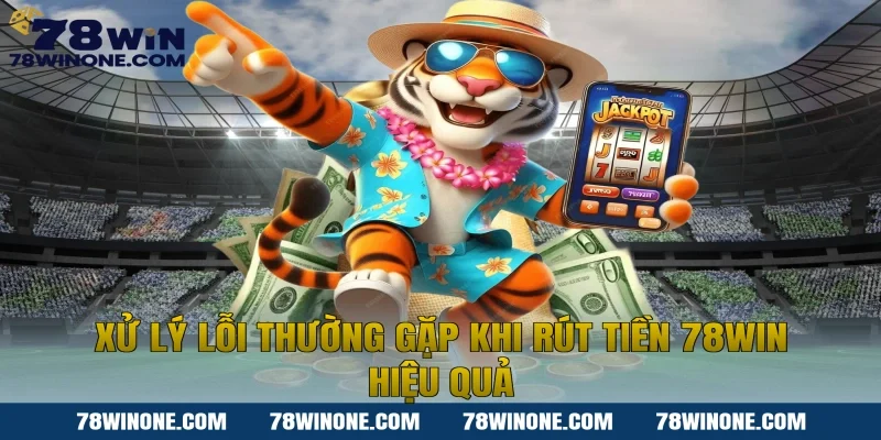 Xử lý lỗi thường gặp khi rút tiền 78WIN hiệu quả